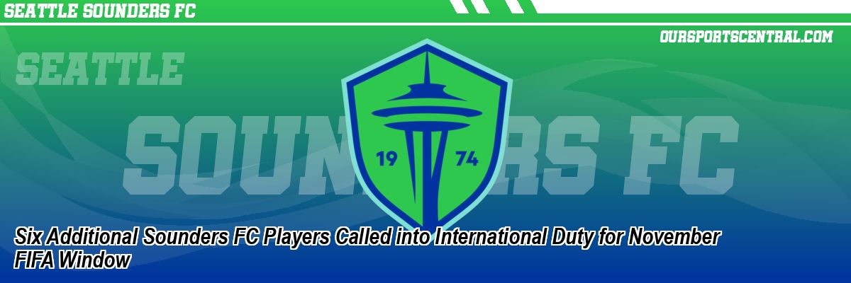Six Additional Sounders FC Players Called into International Duty for November FIFA Window
