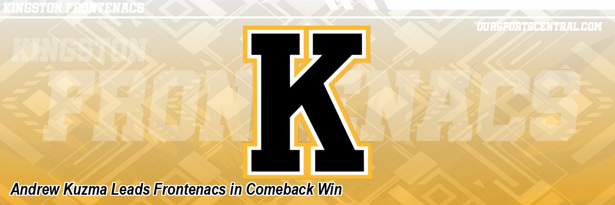 Andrew Kuzma Leads Frontenacs in Comeback Win