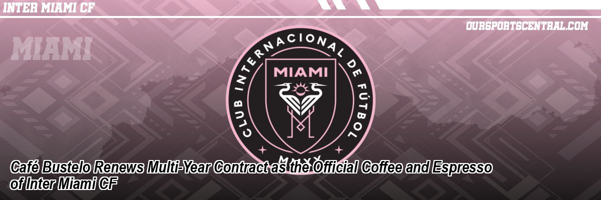 Café Bustelo Renews Multi-Year Contract as the Official Coffee and Espresso of Inter Miami CF