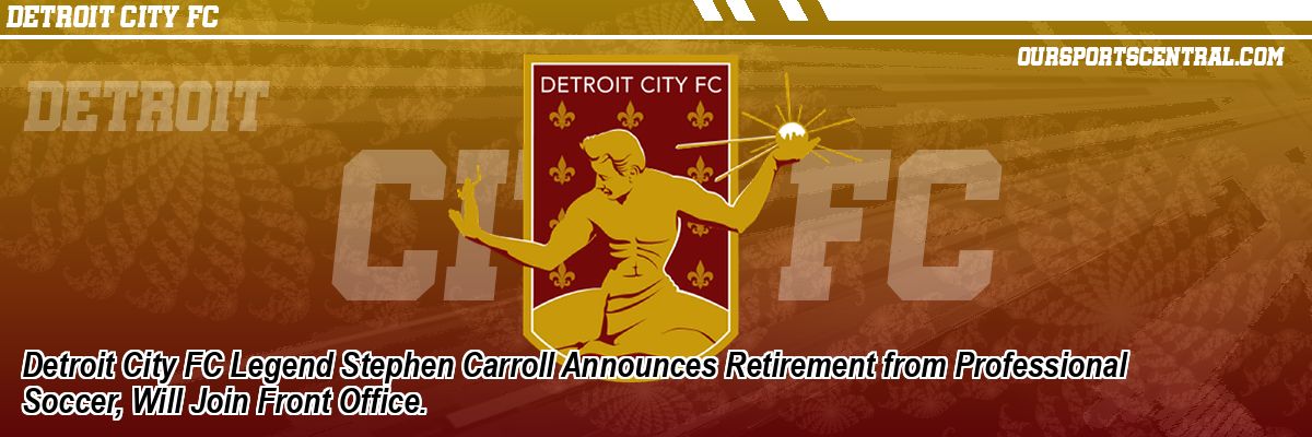 Detroit City FC Legend Stephen Carroll Announces Retirement from Professional Soccer, Will Join Front Office.
