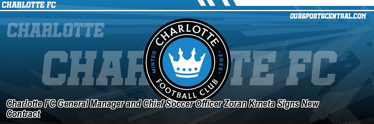 Charlotte FC General Manager and Chief Soccer Officer Zoran Krneta Signs New Contract