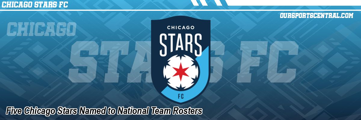 Five Chicago Stars Named to National Team Rosters
