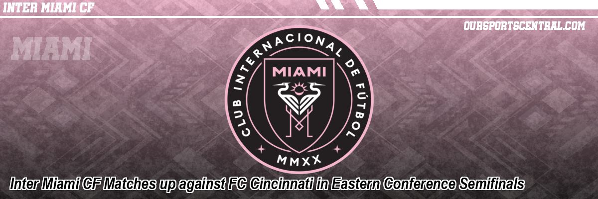 Inter Miami CF Matches up against FC Cincinnati in Eastern Conference Semifinals
