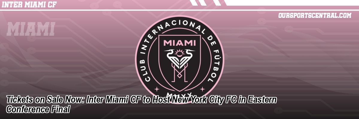 Tickets on Sale Now: Inter Miami CF to Host New York City FC in Eastern Conference Final