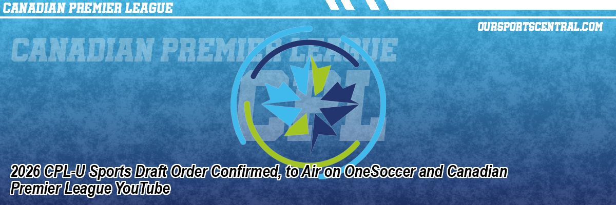 2026 CPL-U Sports Draft Order Confirmed, to Air on OneSoccer and Canadian Premier League YouTube