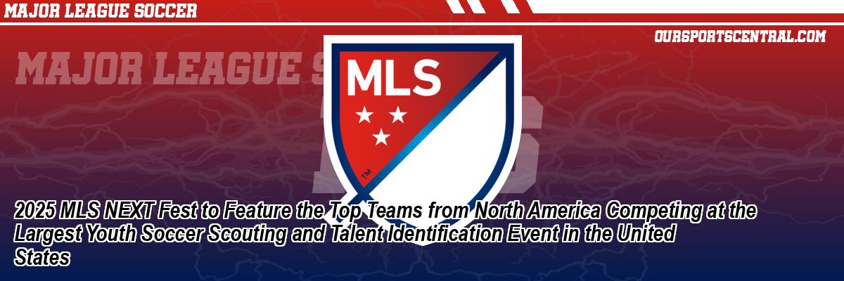 2025 MLS NEXT Fest to Feature the Top Teams from North America Competing at the Largest Youth Soccer Scouting and Talent Identification Event in the United States