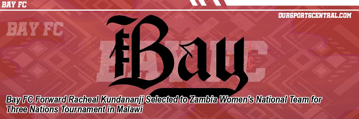 Bay FC Forward Racheal Kundananji Selected to Zambia Women's National Team for Three Nations Tournament in Malawi