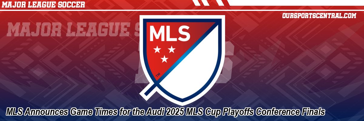 MLS Announces Game Times for the Audi 2025 MLS Cup Playoffs Conference Finals