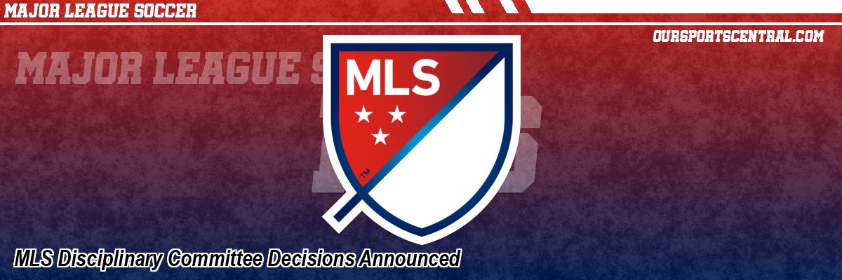 MLS Disciplinary Committee Decisions Announced
