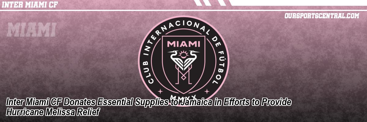 Inter Miami CF Donates Essential Supplies to Jamaica in Efforts to Provide Hurricane Melissa Relief