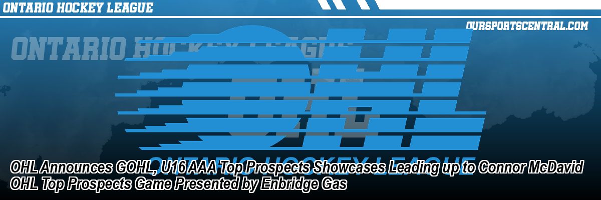 OHL Announces GOHL, U16 AAA Top Prospects Showcases Leading up to Connor McDavid OHL Top Prospects Game Presented by Enbridge Gas