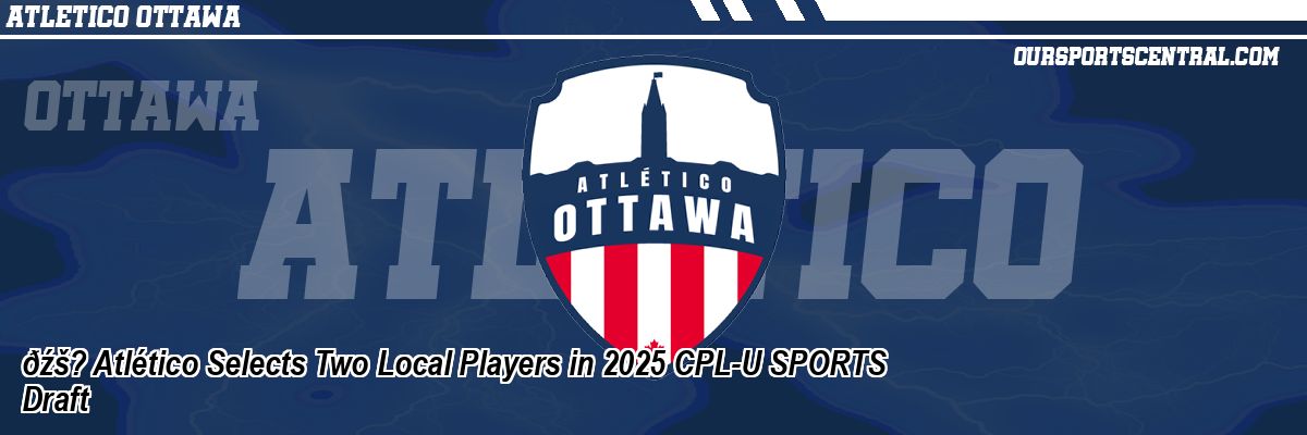 ðźš? Atlético Selects Two Local Players in 2025 CPL-U SPORTS Draft