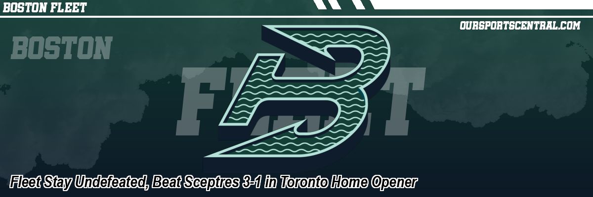 Fleet Stay Undefeated, Beat Sceptres 3-1 in Toronto Home Opener