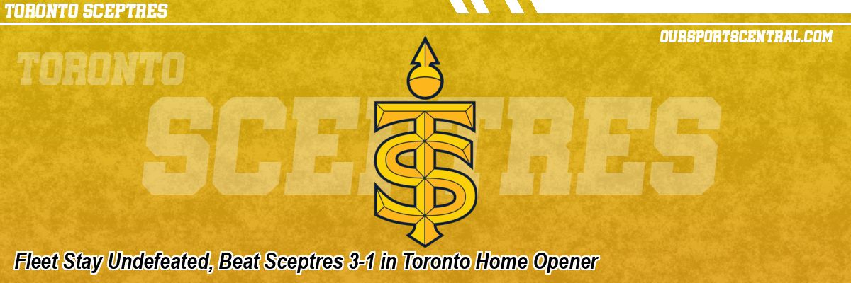 Fleet Stay Undefeated, Beat Sceptres 3-1 in Toronto Home Opener