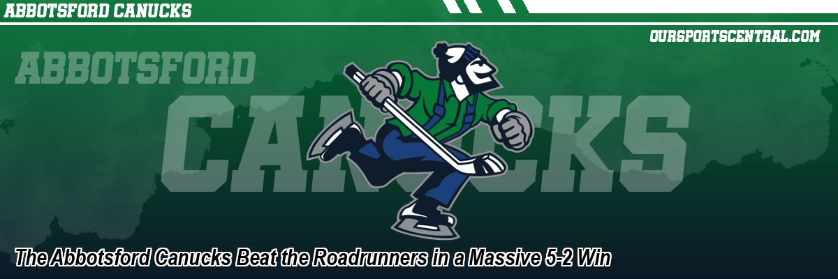 The Abbotsford Canucks Beat the Roadrunners in a Massive 5-2 Win