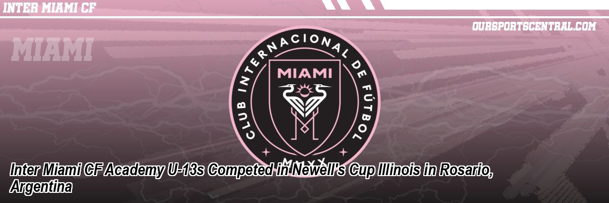 Inter Miami CF Academy U-13s Competed in Newell's Cup Illinois in Rosario, Argentina