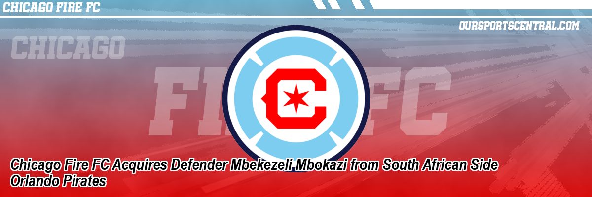 Chicago Fire FC Acquires Defender Mbekezeli Mbokazi from South African Side Orlando Pirates