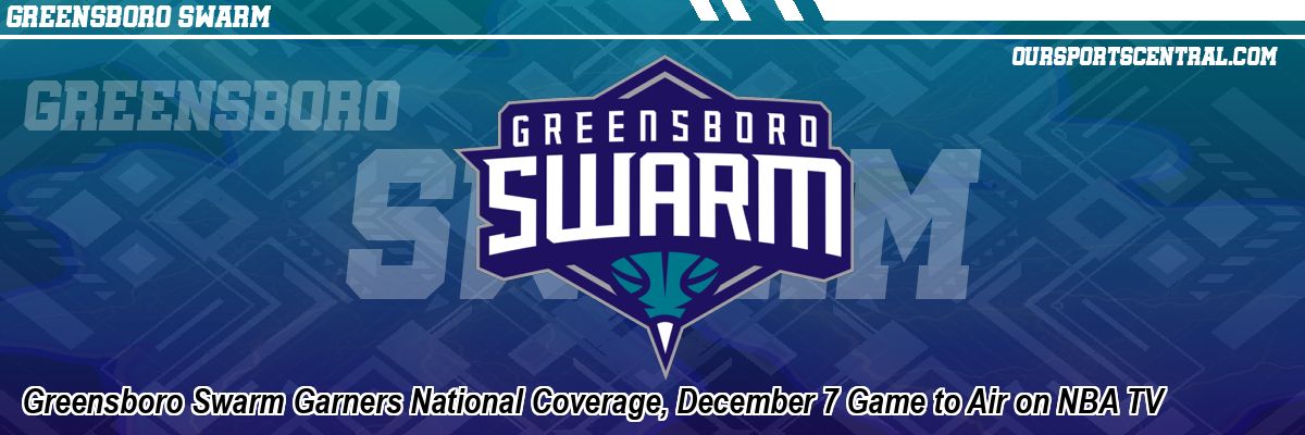 Greensboro Swarm Garners National Coverage, December 7 Game to Air on NBA TV