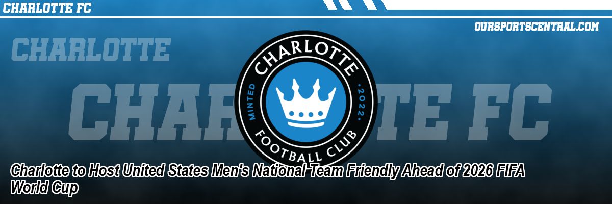 Charlotte to Host United States Men's National Team Friendly Ahead of 2026 FIFA World Cup
