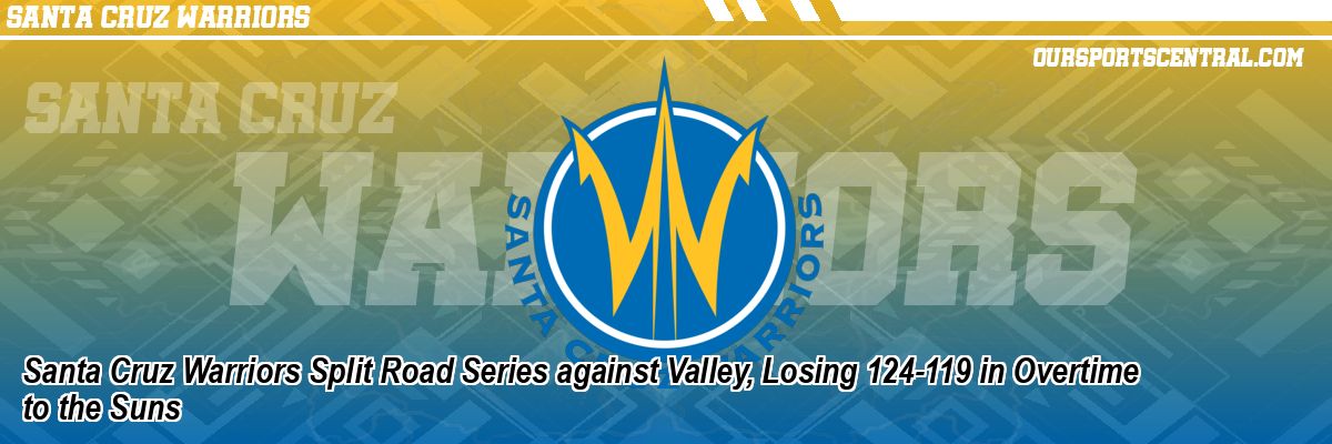 Santa Cruz Warriors Split Road Series against Valley, Losing 124-119 in Overtime to the Suns
