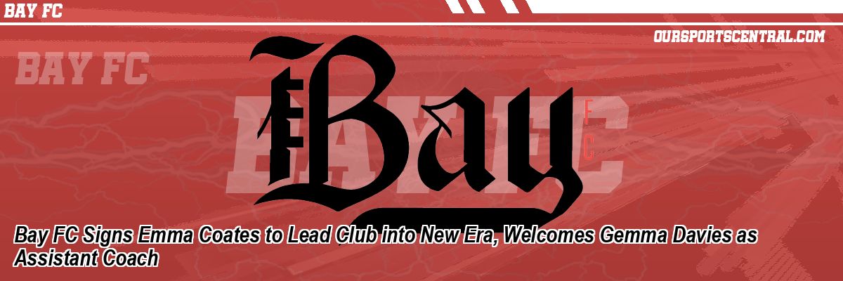 Bay FC Signs Emma Coates to Lead Club into New Era, Welcomes Gemma Davies as Assistant Coach