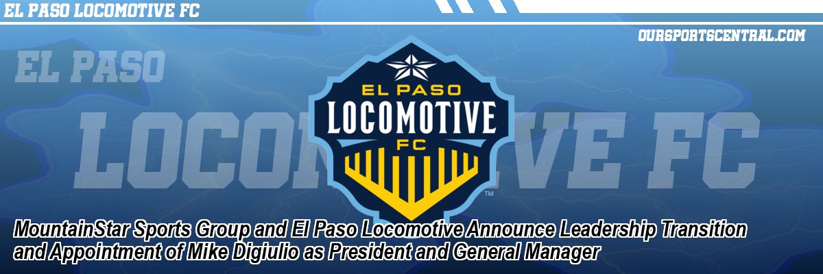 MountainStar Sports Group and El Paso Locomotive Announce Leadership Transition and Appointment of Mike Digiulio as President and General Manager