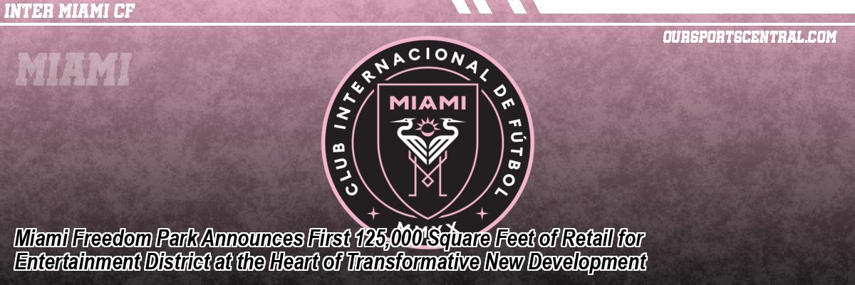 Miami Freedom Park Announces First 125,000 Square Feet of Retail for Entertainment District at the Heart of Transformative New Development