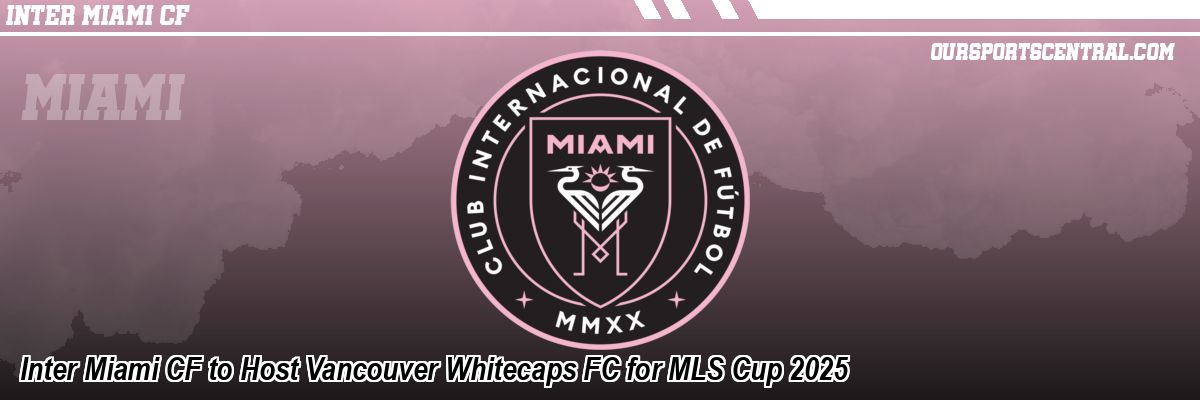 Inter Miami CF to Host Vancouver Whitecaps FC for MLS Cup 2025