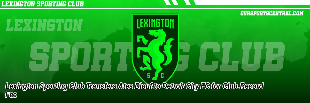 Lexington Sporting Club Transfers Ates Diouf to Detroit City FC for Club-Record Fee