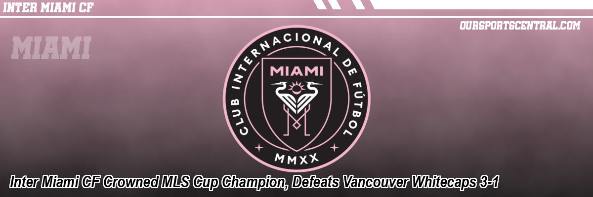 Inter Miami CF Crowned MLS Cup Champion, Defeats Vancouver Whitecaps 3-1
