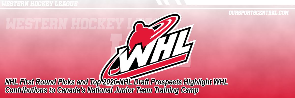 NHL First Round Picks and Top 2026 NHL Draft Prospects Highlight WHL Contributions to Canada's National Junior Team Training Camp