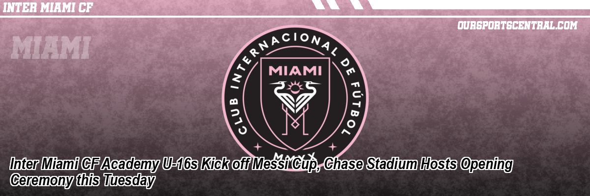 Inter Miami CF Academy U-16s Kick off Messi Cup, Chase Stadium Hosts Opening Ceremony this Tuesday