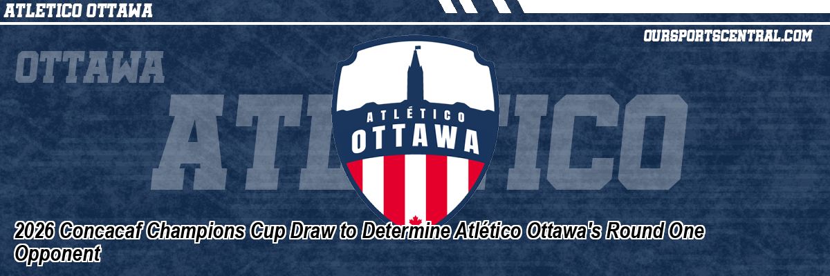 2026 Concacaf Champions Cup Draw to Determine Atlético Ottawa's Round One Opponent