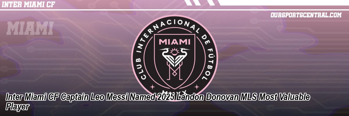 Inter Miami CF Captain Leo Messi Named 2025 Landon Donovan MLS Most Valuable Player