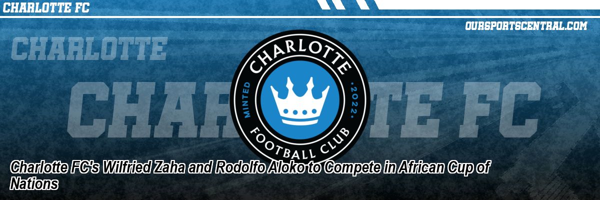 Charlotte FC's Wilfried Zaha and Rodolfo Aloko to Compete in African Cup of Nations