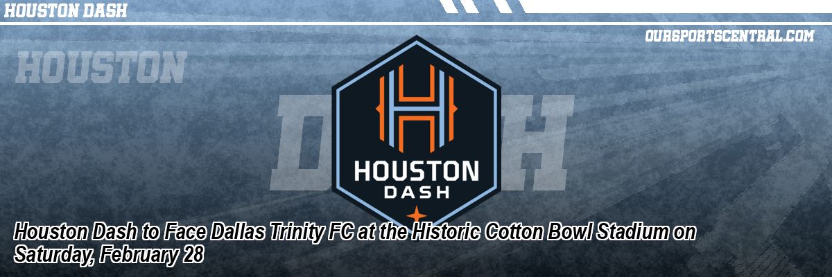 Houston Dash to Face Dallas Trinity FC at the Historic Cotton Bowl Stadium on Saturday, February 28