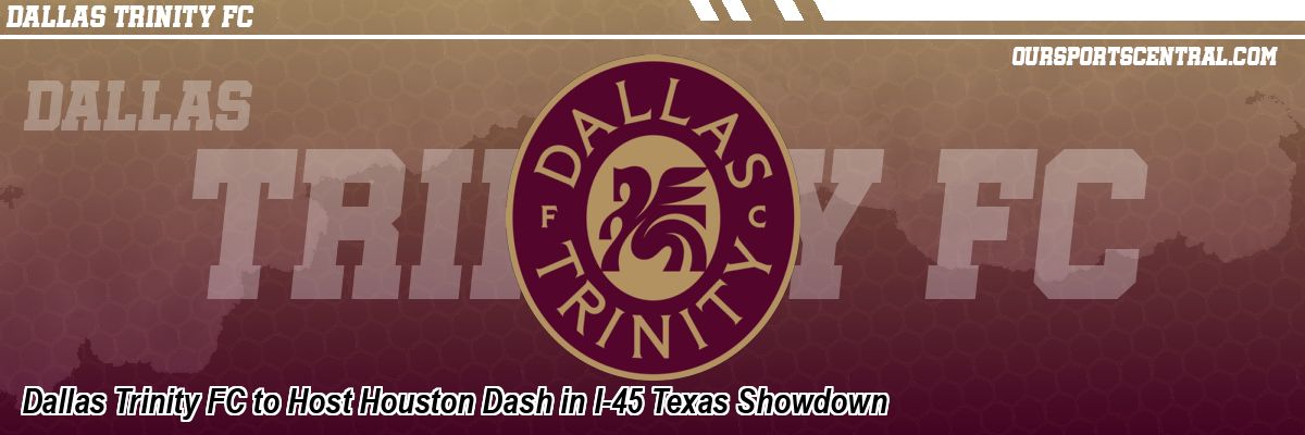 Dallas Trinity FC to Host Houston Dash in I-45 Texas Showdown