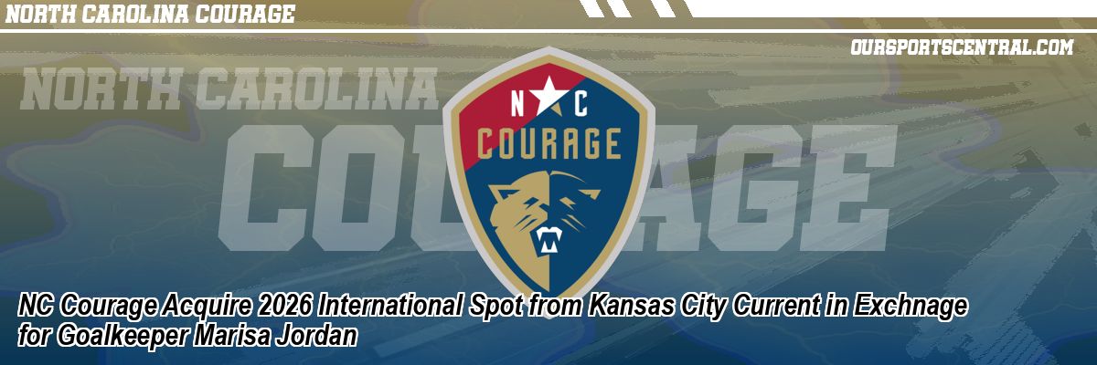 NC Courage Acquire 2026 International Spot from Kansas City Current in Exchnage for Goalkeeper Marisa Jordan