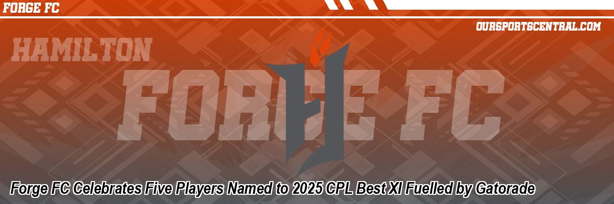 Forge FC Celebrates Five Players Named to 2025 CPL Best XI Fuelled by Gatorade