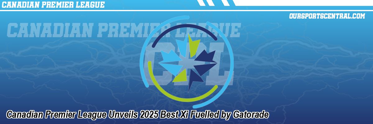 Canadian Premier League Unveils 2025 Best Xi Fuelled by Gatorade