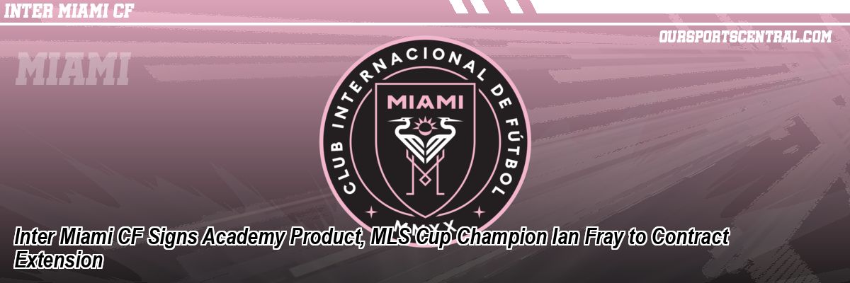 Inter Miami CF Signs Academy Product, MLS Cup Champion Ian Fray to Contract Extension
