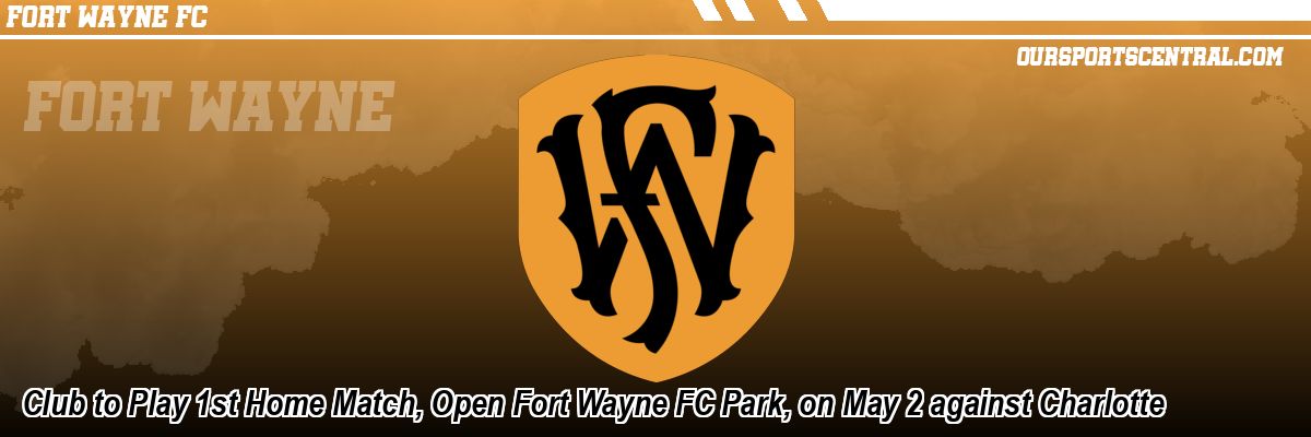 Club to Play 1st Home Match, Open Fort Wayne FC Park, on May 2 against Charlotte