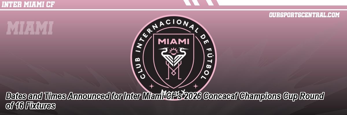 Dates and Times Announced for Inter Miami CF's 2026 Concacaf Champions Cup Round of 16 Fixtures