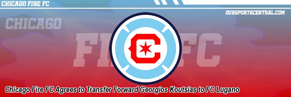 Chicago Fire FC Agrees to Transfer Forward Georgios Koutsias to FC Lugano