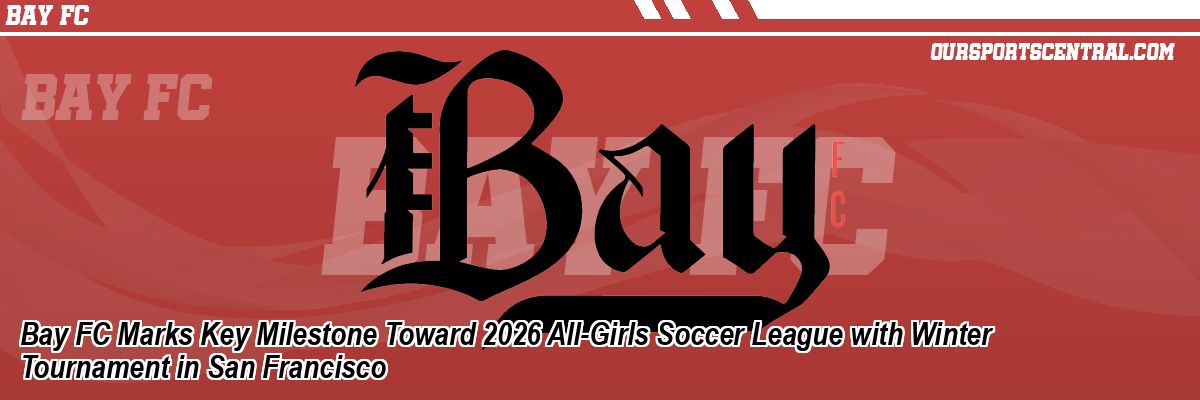 Bay FC Marks Key Milestone Toward 2026 All-Girls Soccer League with Winter Tournament in San Francisco