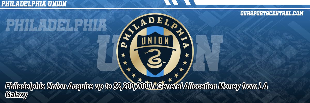Philadelphia Union Acquire up to $2,200,000 in General Allocation Money from LA Galaxy