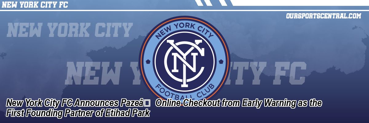 New York City FC Announces Paze℠Online Checkout from Early Warning as the First Founding Partner of Etihad Park