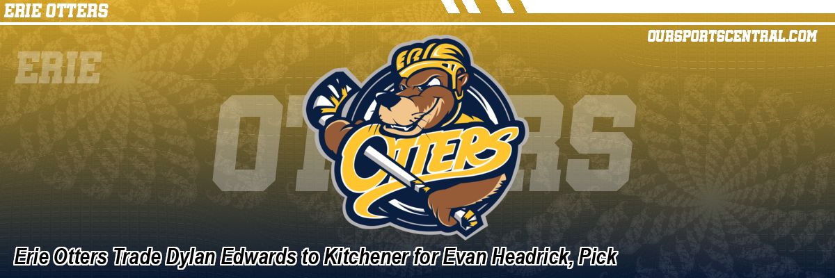 Erie Otters Trade Dylan Edwards to Kitchener for Evan Headrick, Pick