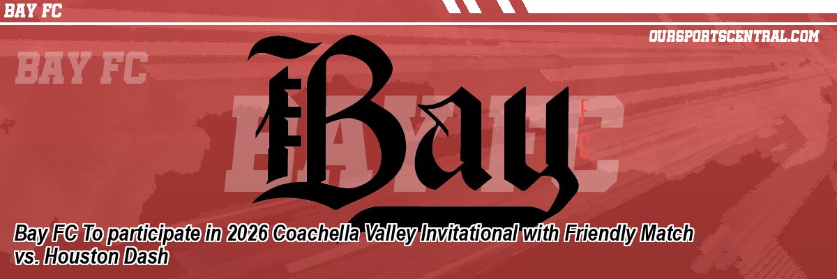 Bay FC To participate in 2026 Coachella Valley Invitational with Friendly Match vs. Houston Dash