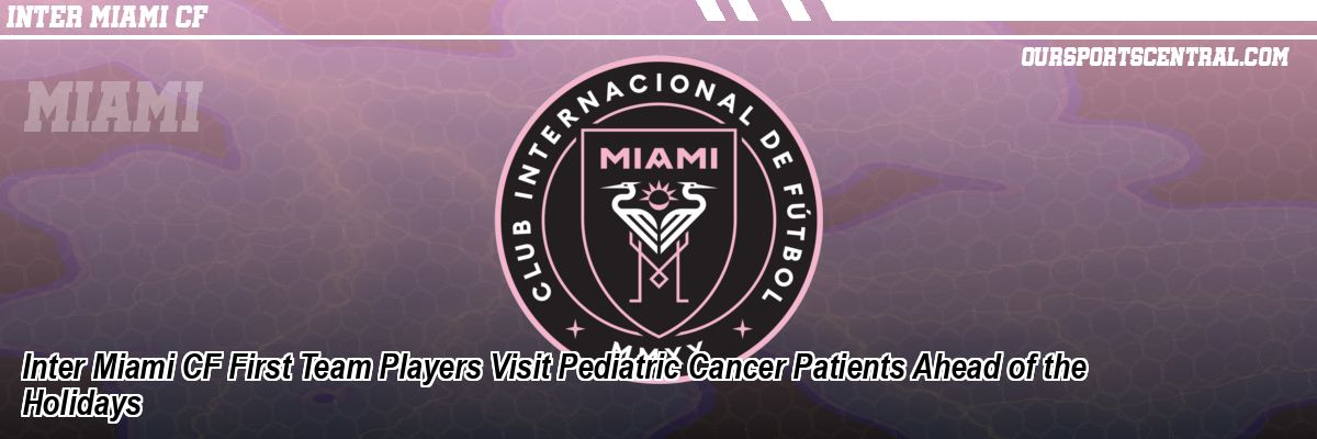 Inter Miami CF First Team Players Visit Pediatric Cancer Patients Ahead of the Holidays